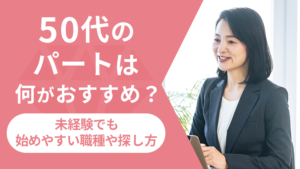 50代のパートは何がおすすめ？未経験でも始めやすい職種や探し方